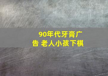 90年代牙膏广告 老人小孩下棋